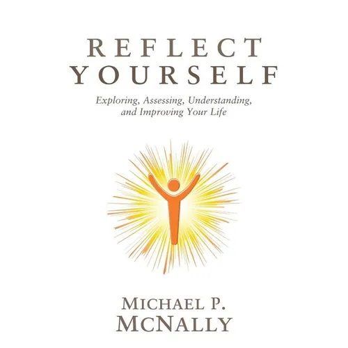 Reflect Yourself: Exploring, Assessing, Understanding, and Improving Your Life