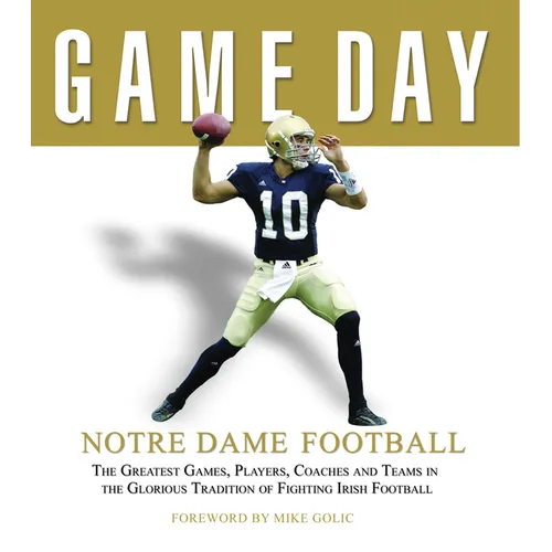 Game Day: Notre Dame Football: The Greatest Games, Players, Coaches and Teams in the Glorious Tradition of Fighting Irish Football
