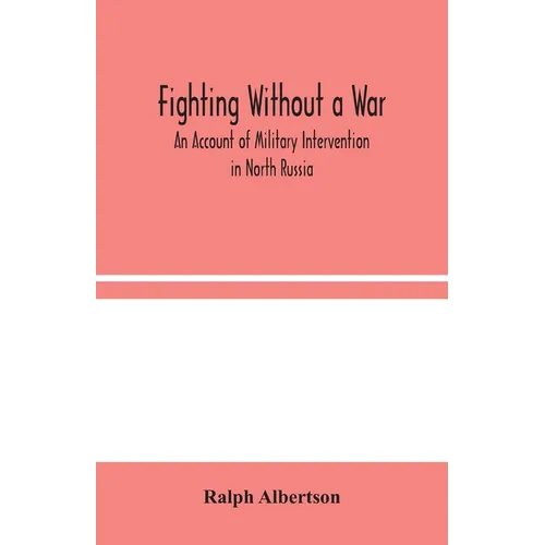 Fighting Without A War: An Account Of Military Intervention In North Russia