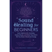 Sound Healing For Beginners: Sonic Medicine for the Body, Chakra Rituals and What They Didn't Tell You About Vibrational Energy