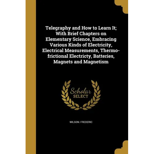 Telegraphy and How to Learn It; With Brief Chapters on Elementary Science, Embracing Various Kinds of Electricity, Electrical Measurements, Thermo-fri