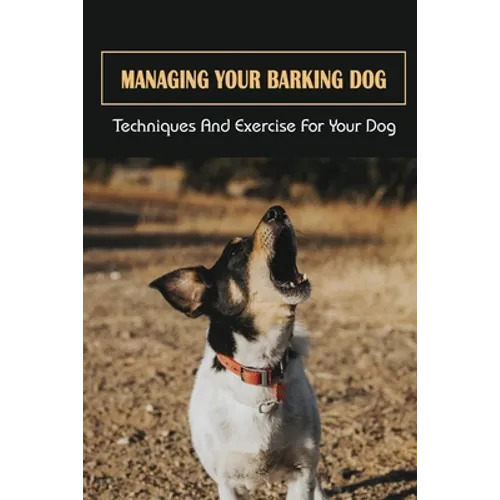 Managing Your Barking Dog: Techniques And Exercise For Your Dog: How To Stop A Puppy From Barking