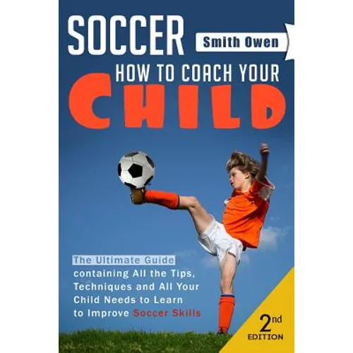Soccer: Tips, Techniques and Secrets Your Child Needs to Learn to Improve Soccer Skills - How to Coach Your Child!