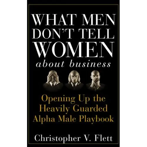 What Men Don't Tell Women about Business: Opening Up the Heavily Guarded Alpha Male Playbook