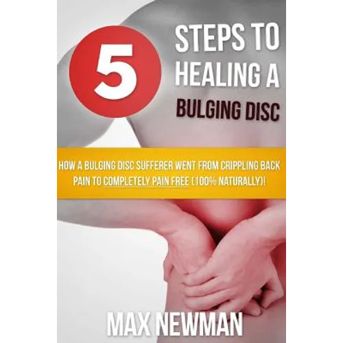 5 Steps To Healing A Bulging Disc: How A Bulging Disc Sufferer Went From Crippling Back Pain To Completely Pain Free (100% Naturally)!