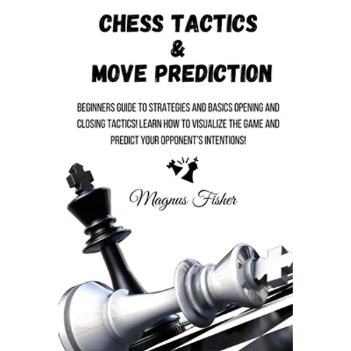 Chess Tactics and Move Prediction: Beginners Guide to Strategies and Basics Opening and Closing Tactics! Learn How to Visualize the Game and Predict Y - Paperback