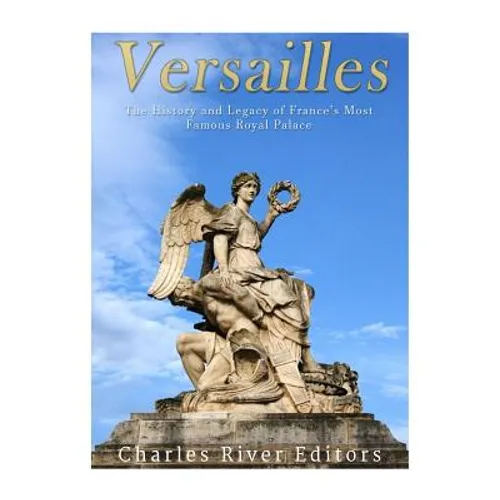 Versailles: The History and Legacy of France's Most Famous Royal Palace