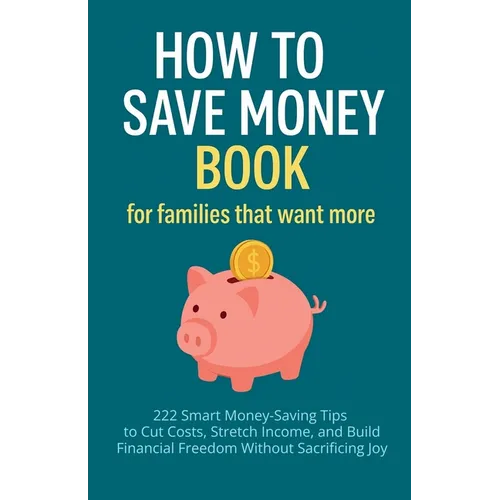 How to Save Money Book for Families That Want More: 222 Smart Money-Saving Tips to Cut Costs, Stretch Income, and Build Financial Freedom Without Sacr