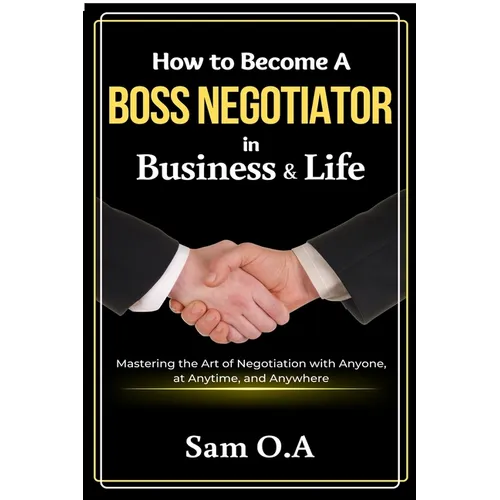 How to Become a Boss Negotiator in Business and Life: Mastering the Art of Negotiation with Anyone, at Anytime, and Anywhere