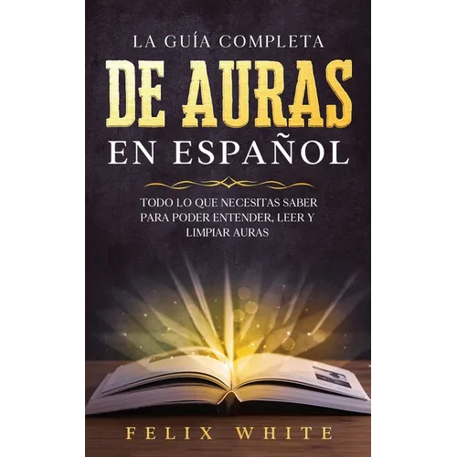 La Guía Completa de Auras en Español: Todo lo que Necesitas Saber para Poder Entender, Leer y Limpiar Auras