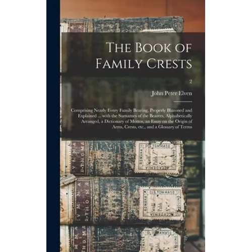 The Book of Family Crests: Comprising Nearly Every Family Bearing, Properly Blazoned and Explained ... With the Surnames of the Bearers, Alphabet