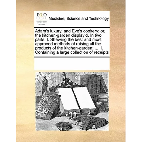 Adam's Luxury, and Eve's Cookery; Or, the Kitchen-Garden Display'd. in Two Parts. I. Shewing the Best and Most Approved Methods of Raising All the Pro - Paperback