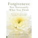 Forgiveness: Not Necessarily What You Think: What the Bible Really Says, and What it Doesn't Say