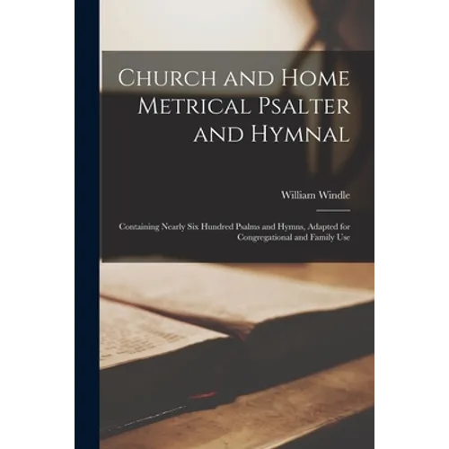 Church and Home Metrical Psalter and Hymnal: Containing Nearly Six Hundred Psalms and Hymns, Adapted for Congregational and Family Use