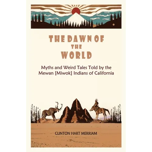 The Dawn of the World: Myths and Weird Tales Told by the Mewan [Miwok] Indians of California