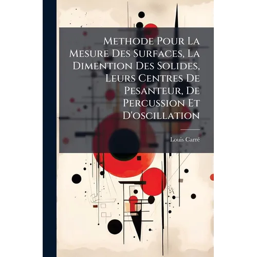 Methode Pour La Mesure Des Surfaces, La Dimention Des Solides, Leurs Centres De Pesanteur, De Percussion Et D'oscillation: Par L'application Du Calcul