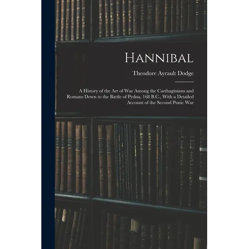 Hannibal: A History of the Art of War Among the Carthaginians and Romans Down to the Battle of Pydna, 168 B.C., With a Detailed