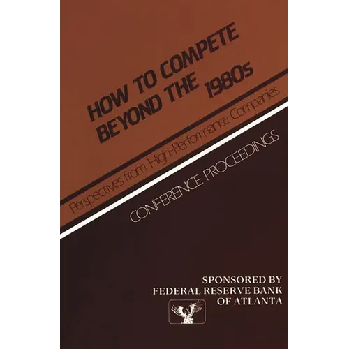 How to Compete Beyond the 1980s: Perspectives from High-Performance Companies: Conference Proceedings