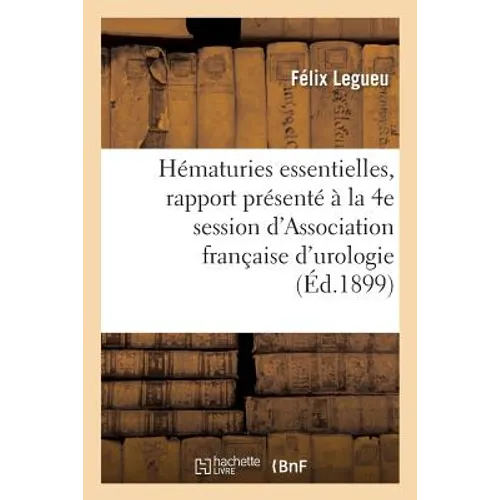 Des Hématuries Essentielles: Rapport Présenté À La 4e Session de l'Association Française d'Urologie Paris, 1899