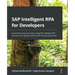 SAP Intelligent RPA for Developers: Automate business processes using SAP Intelligent RPA and learn the migration path to SAP Process Automation