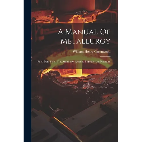 A Manual Of Metallurgy: Fuel, Iron, Steel, Tin, Antimony, Arsenic, Bismuth And Platinum