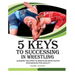 5 keys to success in wrestling: Learning the sport of wrestling with faster speed and better quality