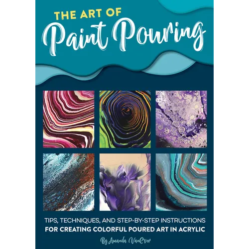 Art of Paint Pouring: Tips, Techniques, and Step-By-Step Instructions for Creating Colorful Poured Art in Acrylic