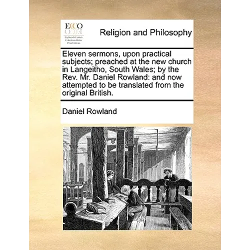 Eleven Sermons, Upon Practical Subjects; Preached at the New Church in Langeitho, South Wales; By the REV. Mr. Daniel Rowland: And Now Attempted to Be