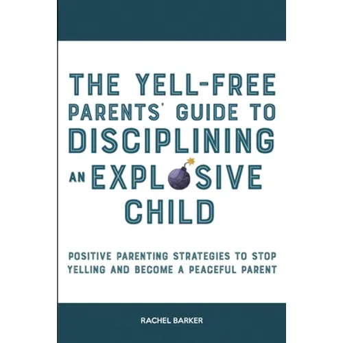 The Yell-Free Parents' Guide to Disciplining an Explosive Child: Positive Parenting Strategies to Stop Yelling and Become a Peaceful Parent