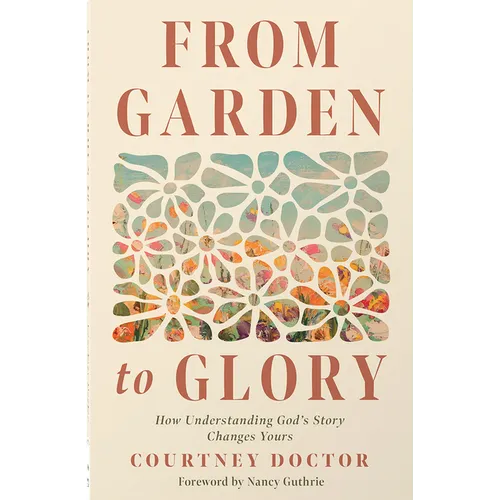 From Garden to Glory: How Understanding God's Story Changes Yours