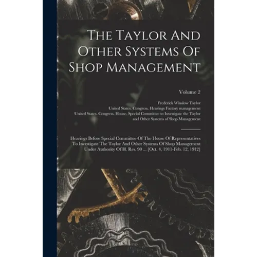 The Taylor And Other Systems Of Shop Management: Hearings Before Special Committee Of The House Of Representatives To Investigate The Taylor And Other