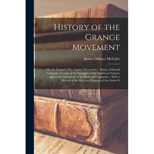 History of the Grange Movement: Or, the Farmer's War Against Monopolies: Being a Full and Authentic Account of the Struggles of the American Farmers A