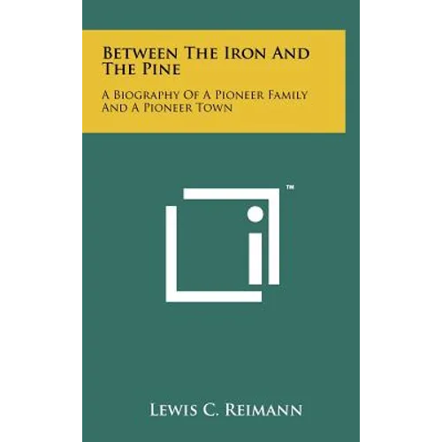 Between The Iron And The Pine: A Biography Of A Pioneer Family And A Pioneer Town