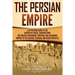 The Persian Empire: A Captivating Guide to the History of Persia, Starting from the Ancient Achaemenid, Parthian, and Sassanian Empires to