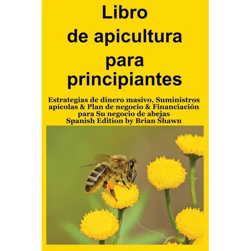 Libro de apicultura para principiantes: Estrategias de dinero masivo, Suministros apícolas & Plan de negocio & Financiación para Su negocio de abejas