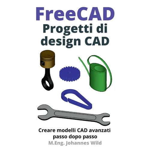 FreeCAD Progetti di design CAD: Creare modelli CAD avanzati passo dopo passo