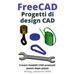 FreeCAD Progetti di design CAD: Creare modelli CAD avanzati passo dopo passo