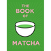 The Book of Matcha: A Superhero Tea - What It Is, How to Drink It, Recipes and Lots More