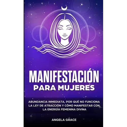 Manifestación para mujeres: Atrae la abundancia, por qué la ley de la atracción no funciona y cómo manifestar con la energía femenina divina