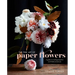 The Fine Art of Paper Flowers: A Guide to Making Beautiful and Lifelike Botanicals