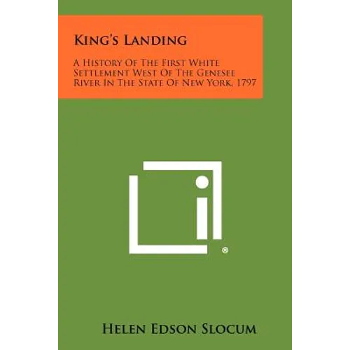 King's Landing: A History Of The First White Settlement West Of The Genesee River In The State Of New York, 1797