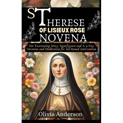 St Therese of Lisieux Rose Novena: Her Fascinating Story, Significance and A 9-Day Devotion and Meditation for All-Round Intervention