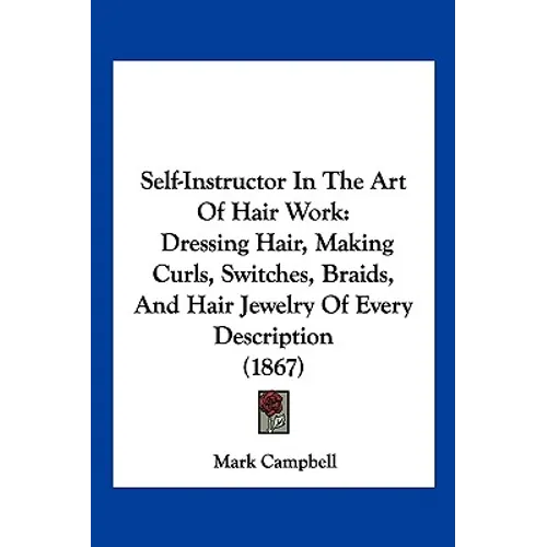 Self-Instructor in the Art of Hair Work: Dressing Hair, Making Curls, Switches, Braids, and Hair Jewelry of Every Description (1867)