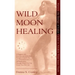 Wild Moon Healing: Harness the Energy of Lunar Cycles to Awaken Your Inner Truth