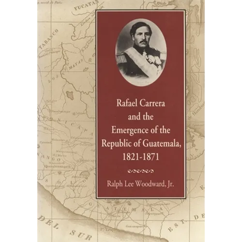 Rafael Carrera and the Emergence of the Republic of Guatemala, 1821-1871