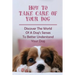 How To Take Care Of Your Dog: Discover The World Of A Dog's Senses To Better Understand Your Dog: How To Understand Dog'S Emotion