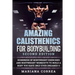 AMAZING CALISTHENICS For BODYBUILDING SECOND EDITION: HUNDREDS OF BODYWEIGHT EXERCISES AND BODYWEIGHT WORKOUTS TO BUILD a BODY YOU HAVE ONLY EVER DREA