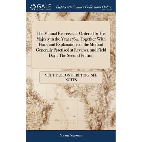 The Manual Exercise, as Ordered by His Majesty in the Year 1764. Together With Plans and Explanations of the Method Generally Practised at Reviews, an