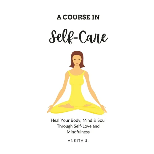 Self-Care: A Course in Self-Care: Heal Your Body, Mind & Soul Through Self-Love and Mindfulness