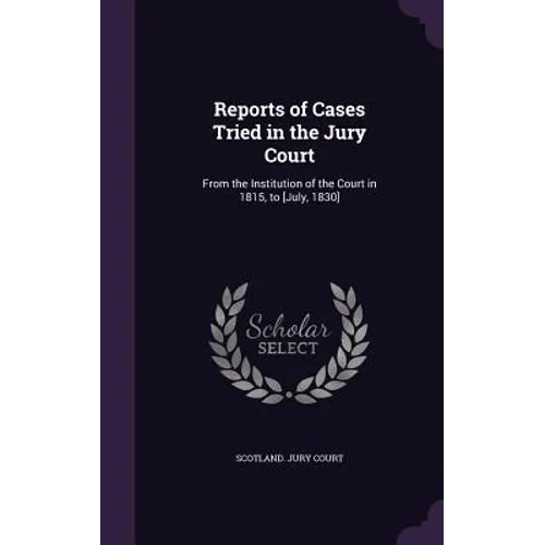 Reports of Cases Tried in the Jury Court: From the Institution of the Court in 1815, to [July, 1830]